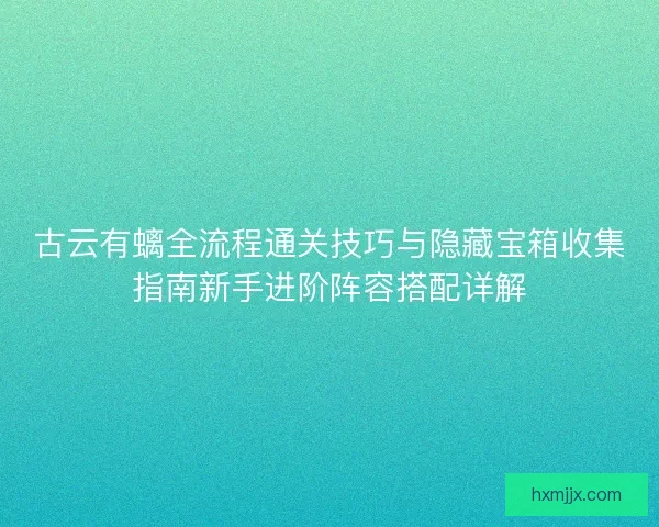 古云有螭全流程通关技巧与隐藏宝箱收集指南新手进阶阵容搭配详解