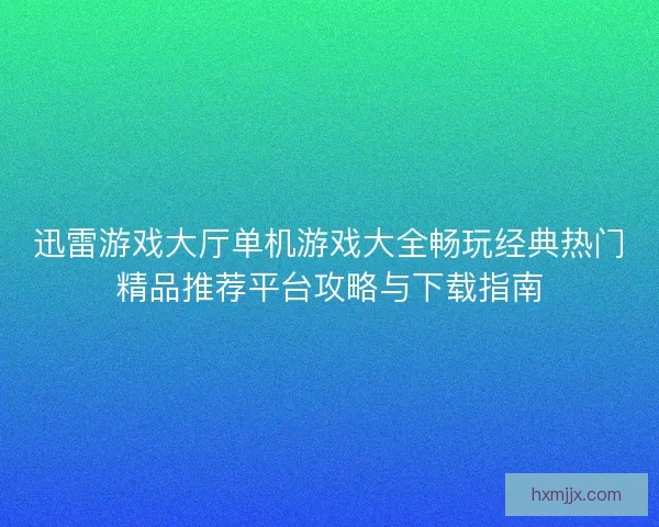 迅雷游戏大厅单机游戏大全畅玩经典热门精品推荐平台攻略与下载指南