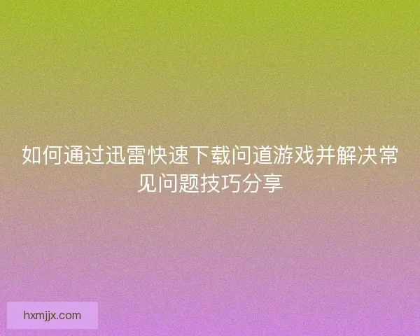 如何通过迅雷快速下载问道游戏并解决常见问题技巧分享