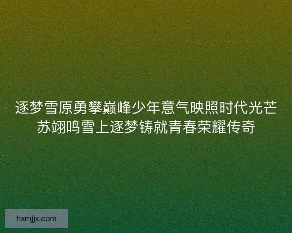 逐梦雪原勇攀巅峰少年意气映照时代光芒苏翊鸣雪上逐梦铸就青春荣耀传奇 逐梦雪原勇攀巅峰少年意气映照时代光芒苏翊鸣雪上逐梦铸就青春荣耀传奇