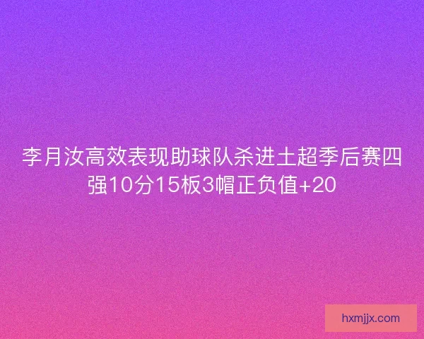 李月汝高效表现助球队杀进土超季后赛四强10分15板3帽正负值+20