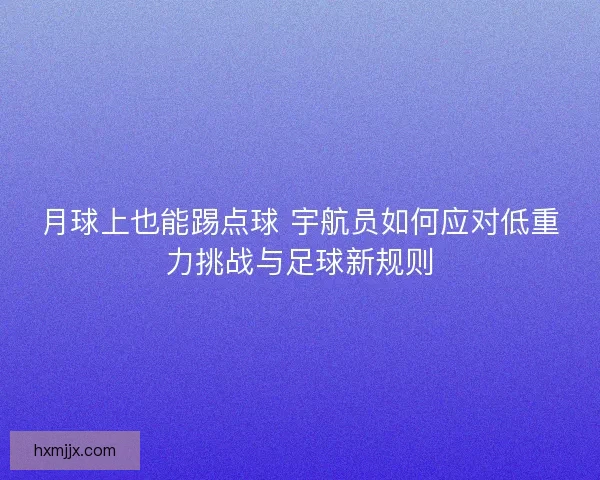 月球上也能踢点球 宇航员如何应对低重力挑战与足球新规则