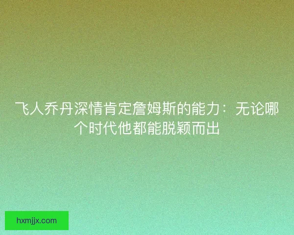 飞人乔丹深情肯定詹姆斯的能力：无论哪个时代他都能脱颖而出