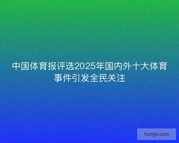 中国体育报评选2025年国内外十大体育事件引发全民关注