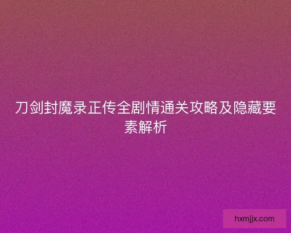 刀剑封魔录正传全剧情通关攻略及隐藏要素解析