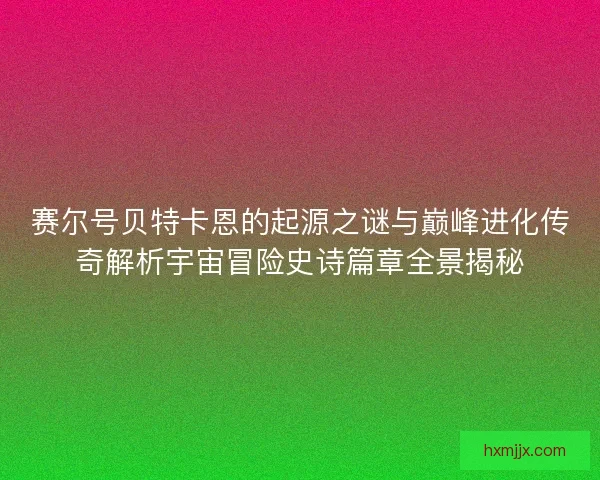 赛尔号贝特卡恩的起源之谜与巅峰进化传奇解析宇宙冒险史诗篇章全景揭秘