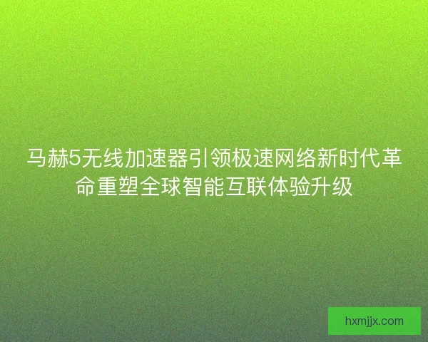 马赫5无线加速器引领极速网络新时代革命重塑全球智能互联体验升级
