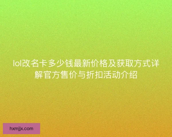 lol改名卡多少钱最新价格及获取方式详解官方售价与折扣活动介绍