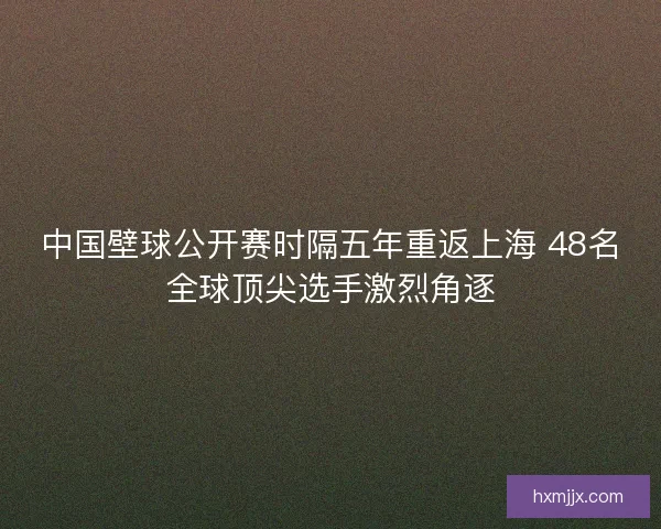 中国壁球公开赛时隔五年重返上海 48名全球顶尖选手激烈角逐