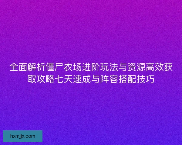 全面解析僵尸农场进阶玩法与资源高效获取攻略七天速成与阵容搭配技巧