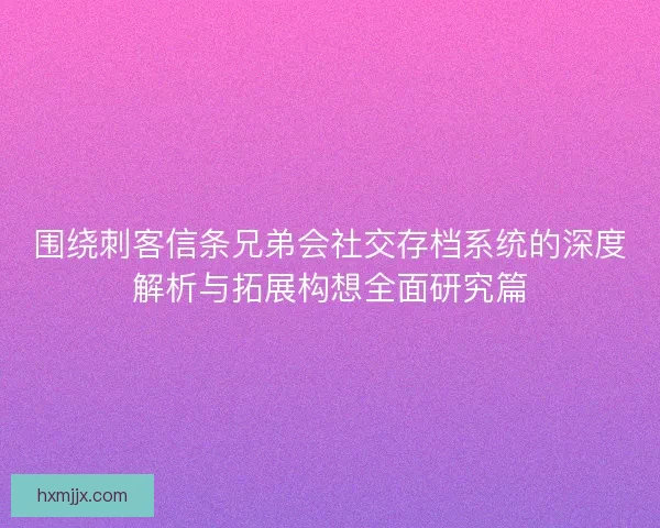 围绕刺客信条兄弟会社交存档系统的深度解析与拓展构想全面研究篇