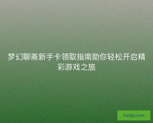 梦幻聊斋新手卡领取指南助你轻松开启精彩游戏之旅