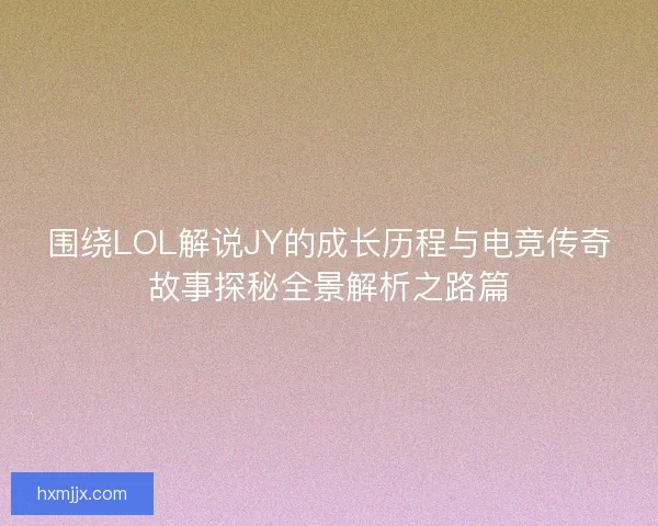 围绕LOL解说JY的成长历程与电竞传奇故事探秘全景解析之路篇