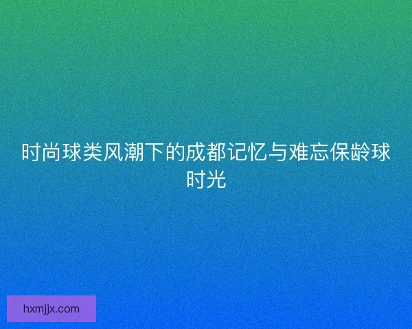 时尚球类风潮下的成都记忆与难忘保龄球时光