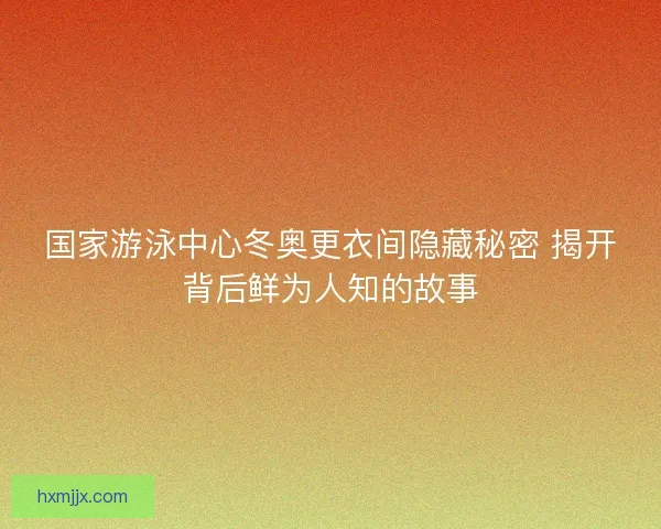 国家游泳中心冬奥更衣间隐藏秘密 揭开背后鲜为人知的故事