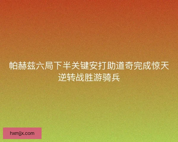 帕赫兹六局下半关键安打助道奇完成惊天逆转战胜游骑兵