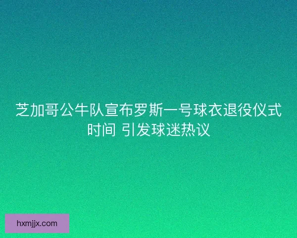 芝加哥公牛队宣布罗斯一号球衣退役仪式时间 引发球迷热议