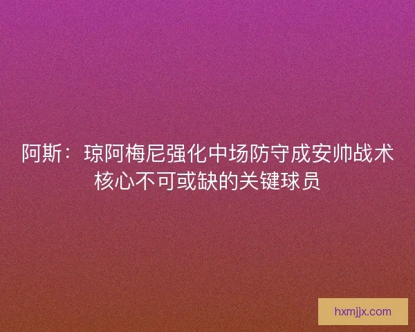 阿斯：琼阿梅尼强化中场防守成安帅战术核心不可或缺的关键球员