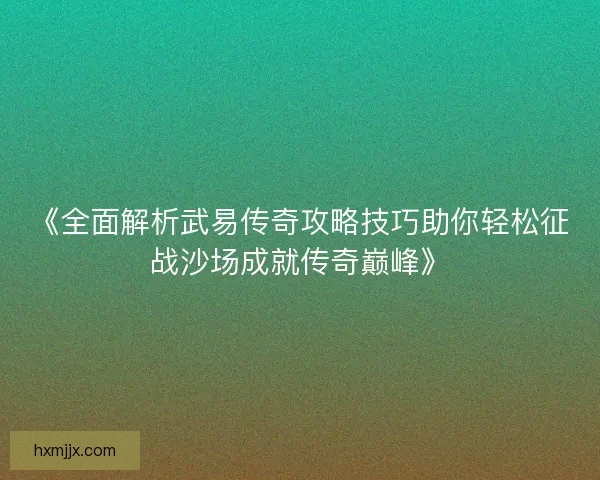 《全面解析武易传奇攻略技巧助你轻松征战沙场成就传奇巅峰》