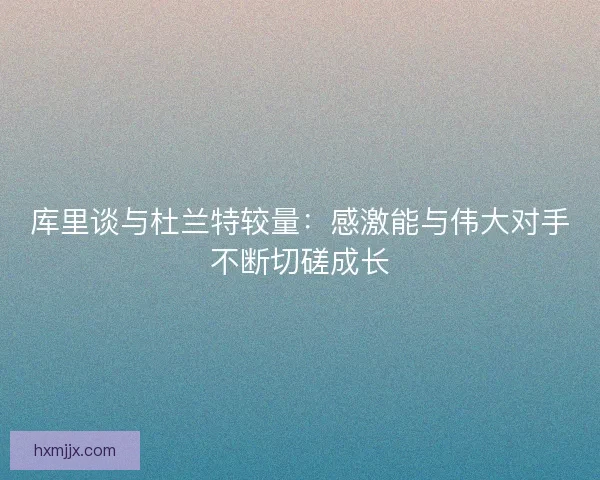 库里谈与杜兰特较量：感激能与伟大对手不断切磋成长
