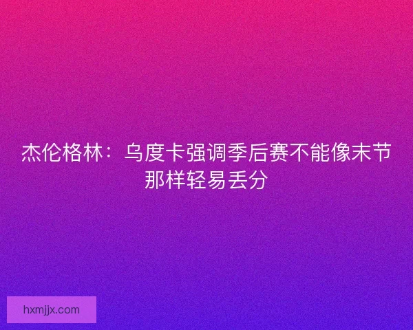 杰伦格林：乌度卡强调季后赛不能像末节那样轻易丢分
