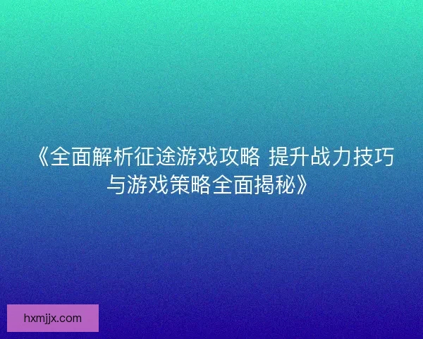 《全面解析征途游戏攻略 提升战力技巧与游戏策略全面揭秘》