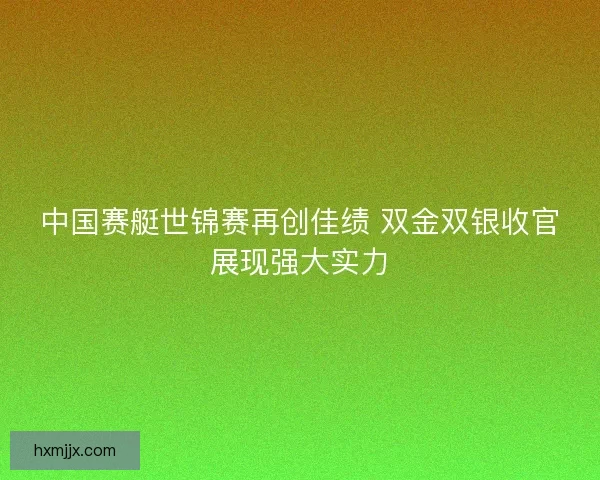 中国赛艇世锦赛再创佳绩 双金双银收官展现强大实力
