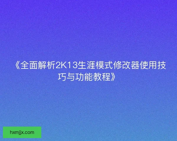 《全面解析2K13生涯模式修改器使用技巧与功能教程》