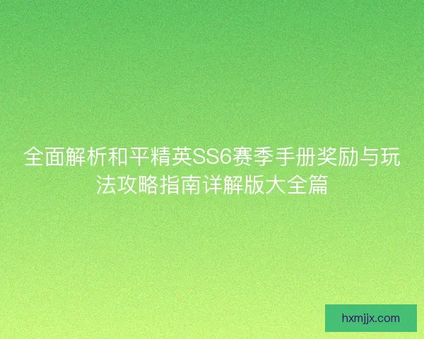 全面解析和平精英SS6赛季手册奖励与玩法攻略指南详解版大全篇 全面解析和平精英SS6赛季手册奖励与玩法攻略指南详解版大全篇