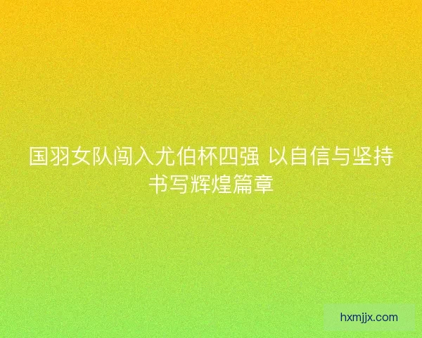 国羽女队闯入尤伯杯四强 以自信与坚持书写辉煌篇章 国羽女队闯入尤伯杯四强 以自信与坚持书写辉煌篇章