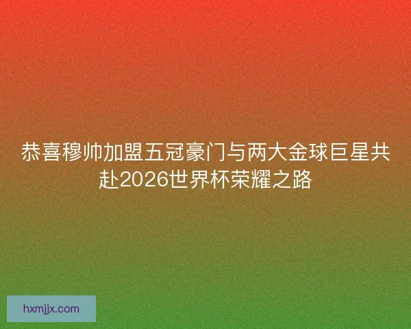 恭喜穆帅加盟五冠豪门与两大金球巨星共赴2026世界杯荣耀之路