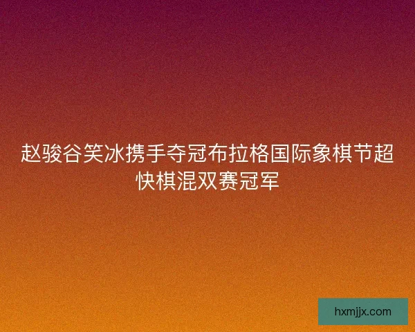 赵骏谷笑冰携手夺冠布拉格国际象棋节超快棋混双赛冠军