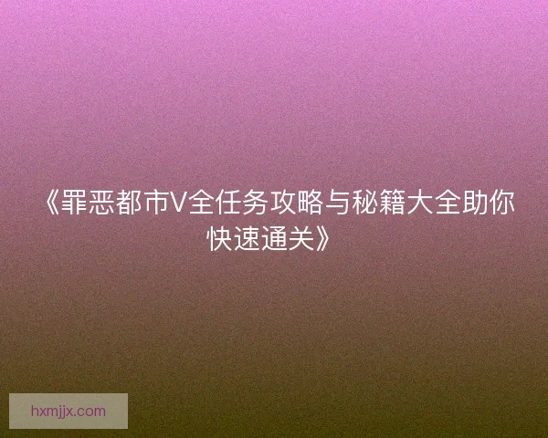 《罪恶都市V全任务攻略与秘籍大全助你快速通关》