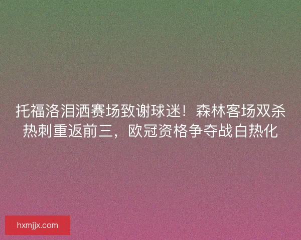 托福洛泪洒赛场致谢球迷！森林客场双杀热刺重返前三，欧冠资格争夺战白热化