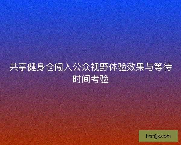 共享健身仓闯入公众视野体验效果与等待时间考验