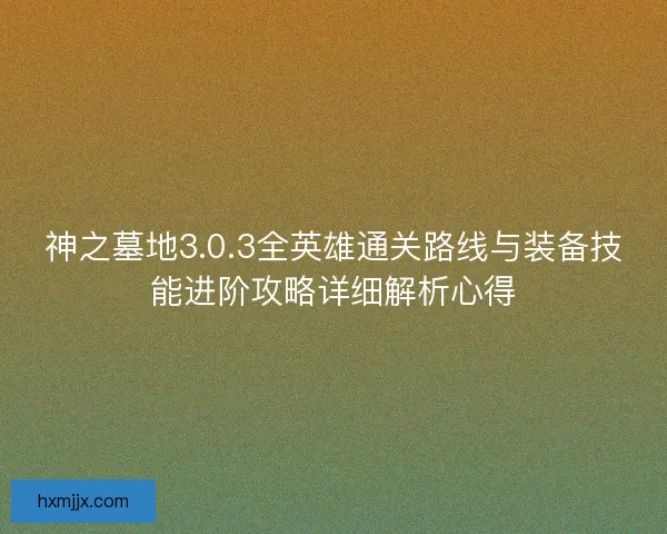 神之墓地3.0.3全英雄通关路线与装备技能进阶攻略详细解析心得